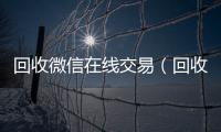 回收微信在线交易（回收微信在线交易安全吗）